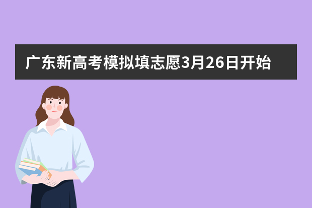 广东新高考模拟填志愿3月26日开始 这些事项需注意